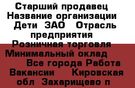 Старший продавец › Название организации ­ Дети, ЗАО › Отрасль предприятия ­ Розничная торговля › Минимальный оклад ­ 28 000 - Все города Работа » Вакансии   . Кировская обл.,Захарищево п.